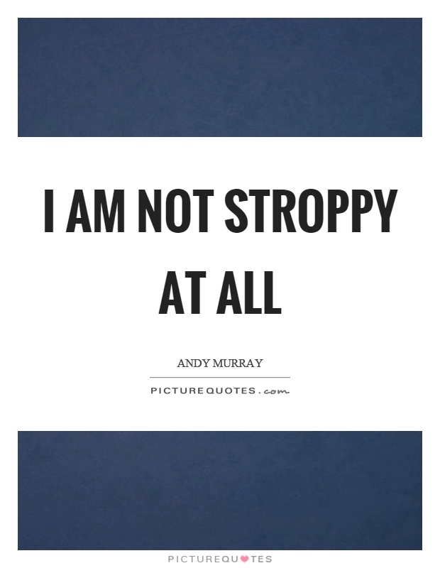 I am not stroppy at all Picture Quote #1