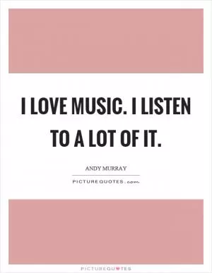 I love music. I listen to a lot of it Picture Quote #1