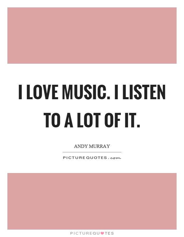 I love music. I listen to a lot of it Picture Quote #1