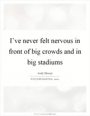 I’ve never felt nervous in front of big crowds and in big stadiums Picture Quote #1