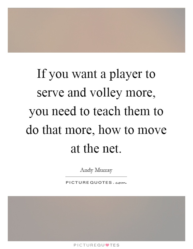 If you want a player to serve and volley more, you need to teach them to do that more, how to move at the net Picture Quote #1