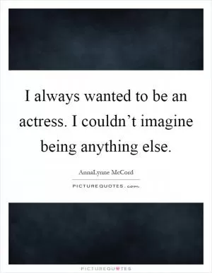 I always wanted to be an actress. I couldn’t imagine being anything else Picture Quote #1