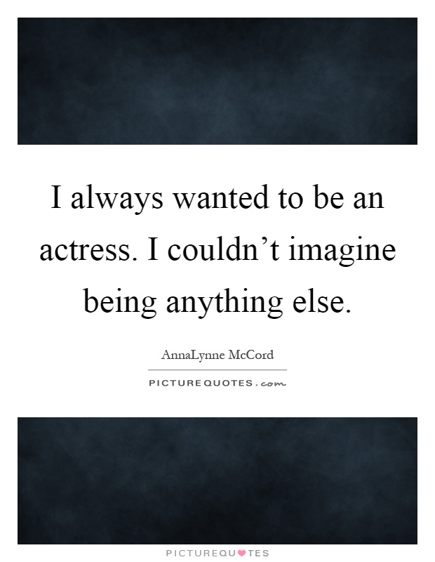 I always wanted to be an actress. I couldn't imagine being anything else Picture Quote #1