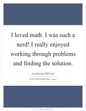 I loved math. I was such a nerd! I really enjoyed working through problems and finding the solution Picture Quote #1