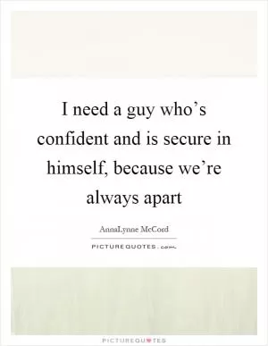 I need a guy who’s confident and is secure in himself, because we’re always apart Picture Quote #1
