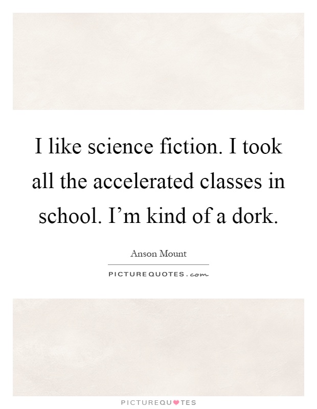 I like science fiction. I took all the accelerated classes in school. I'm kind of a dork Picture Quote #1