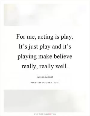 For me, acting is play. It’s just play and it’s playing make believe really, really well Picture Quote #1