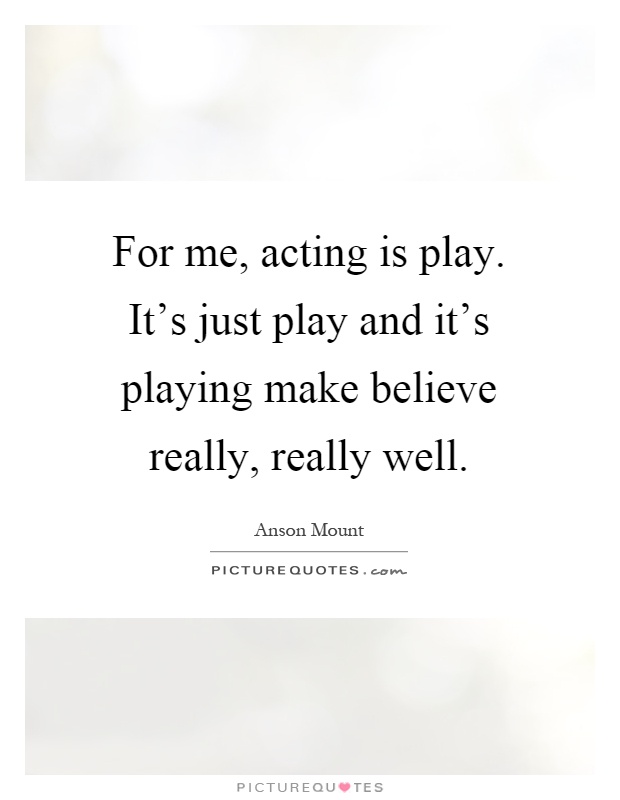 For me, acting is play. It's just play and it's playing make believe really, really well Picture Quote #1