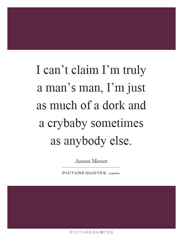 I can't claim I'm truly a man's man, I'm just as much of a dork and a crybaby sometimes as anybody else Picture Quote #1