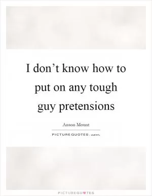 I don’t know how to put on any tough guy pretensions Picture Quote #1