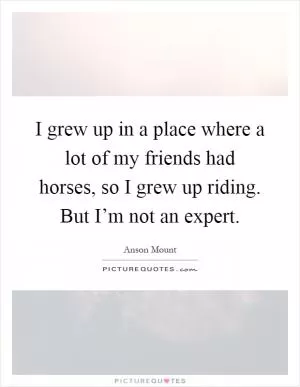 I grew up in a place where a lot of my friends had horses, so I grew up riding. But I’m not an expert Picture Quote #1