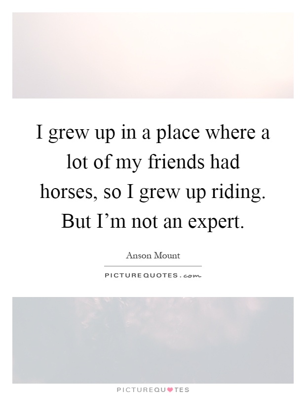I grew up in a place where a lot of my friends had horses, so I grew up riding. But I'm not an expert Picture Quote #1
