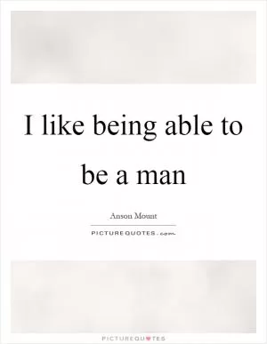 I like being able to be a man Picture Quote #1