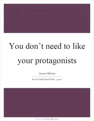 You don’t need to like your protagonists Picture Quote #1