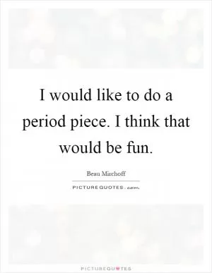 I would like to do a period piece. I think that would be fun Picture Quote #1