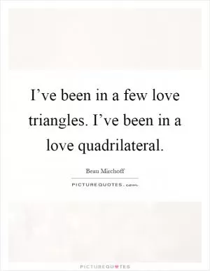 I’ve been in a few love triangles. I’ve been in a love quadrilateral Picture Quote #1