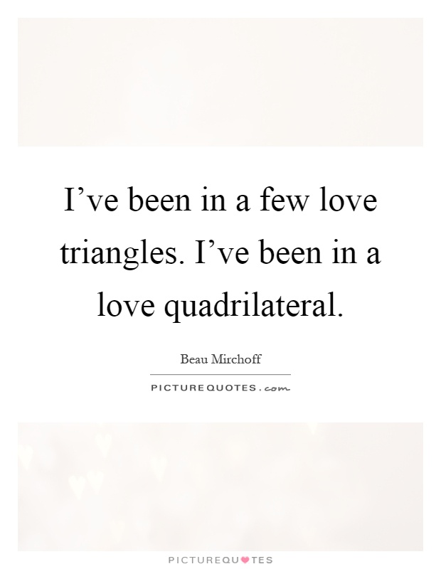 I've been in a few love triangles. I've been in a love quadrilateral Picture Quote #1