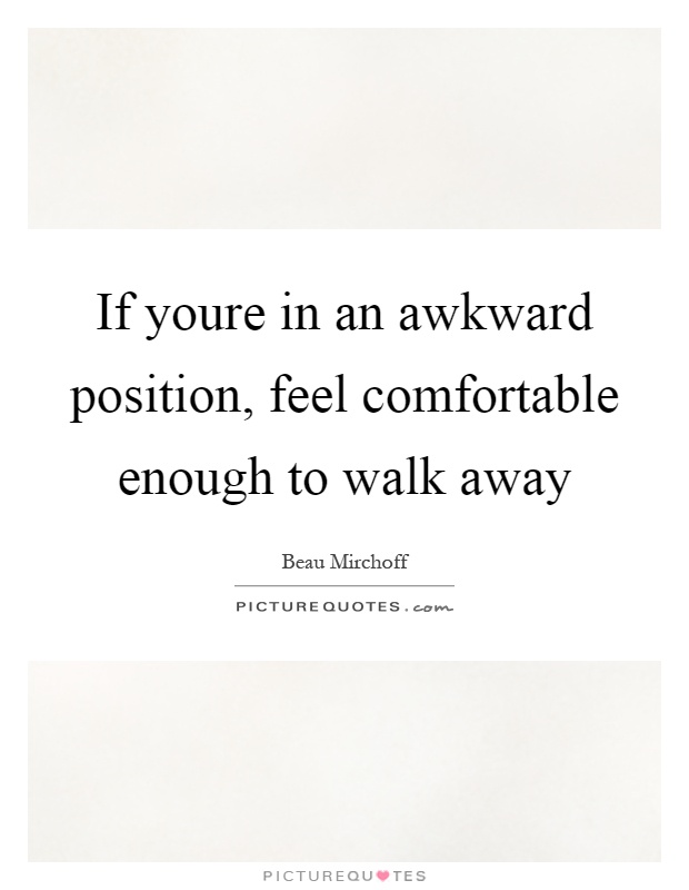 If youre in an awkward position, feel comfortable enough to walk away Picture Quote #1