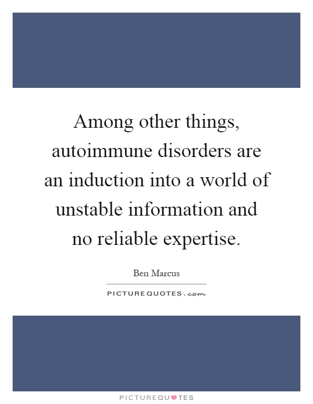 Among other things, autoimmune disorders are an induction into a world of unstable information and no reliable expertise Picture Quote #1