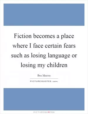 Fiction becomes a place where I face certain fears such as losing language or losing my children Picture Quote #1