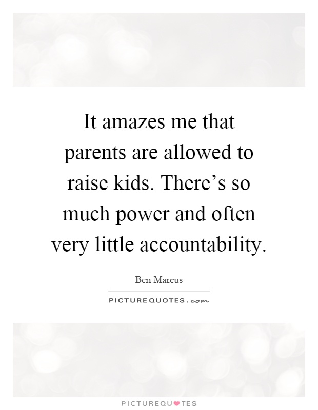 It amazes me that parents are allowed to raise kids. There's so much power and often very little accountability Picture Quote #1