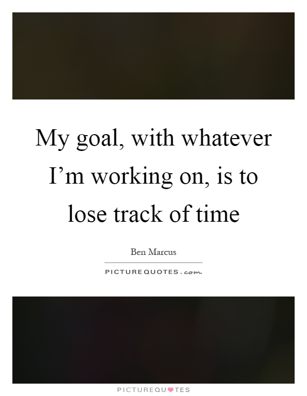 My goal, with whatever I'm working on, is to lose track of time Picture Quote #1
