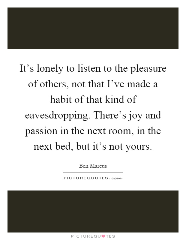 It's lonely to listen to the pleasure of others, not that I've made a habit of that kind of eavesdropping. There's joy and passion in the next room, in the next bed, but it's not yours Picture Quote #1