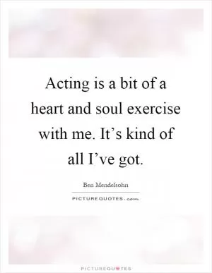 Acting is a bit of a heart and soul exercise with me. It’s kind of all I’ve got Picture Quote #1