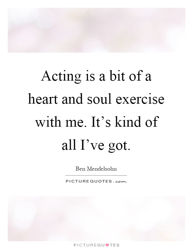 Acting is a bit of a heart and soul exercise with me. It's kind of all I've got Picture Quote #1