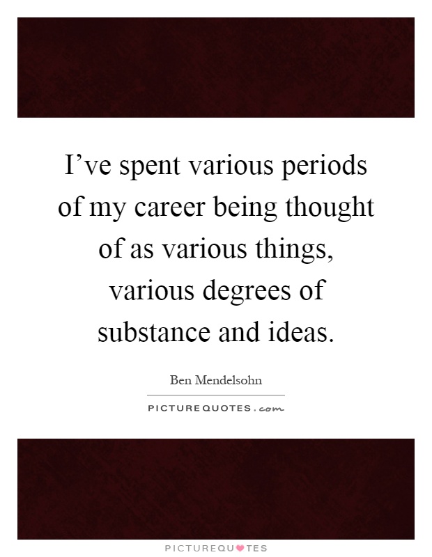 I've spent various periods of my career being thought of as various things, various degrees of substance and ideas Picture Quote #1