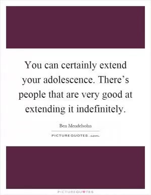 You can certainly extend your adolescence. There’s people that are very good at extending it indefinitely Picture Quote #1