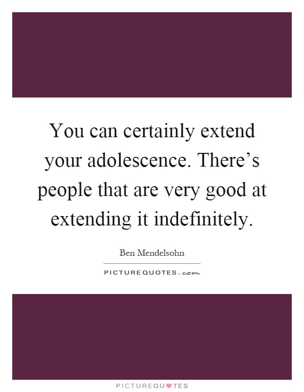 You can certainly extend your adolescence. There's people that are very good at extending it indefinitely Picture Quote #1