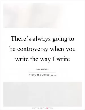 There’s always going to be controversy when you write the way I write Picture Quote #1