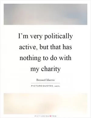 I’m very politically active, but that has nothing to do with my charity Picture Quote #1