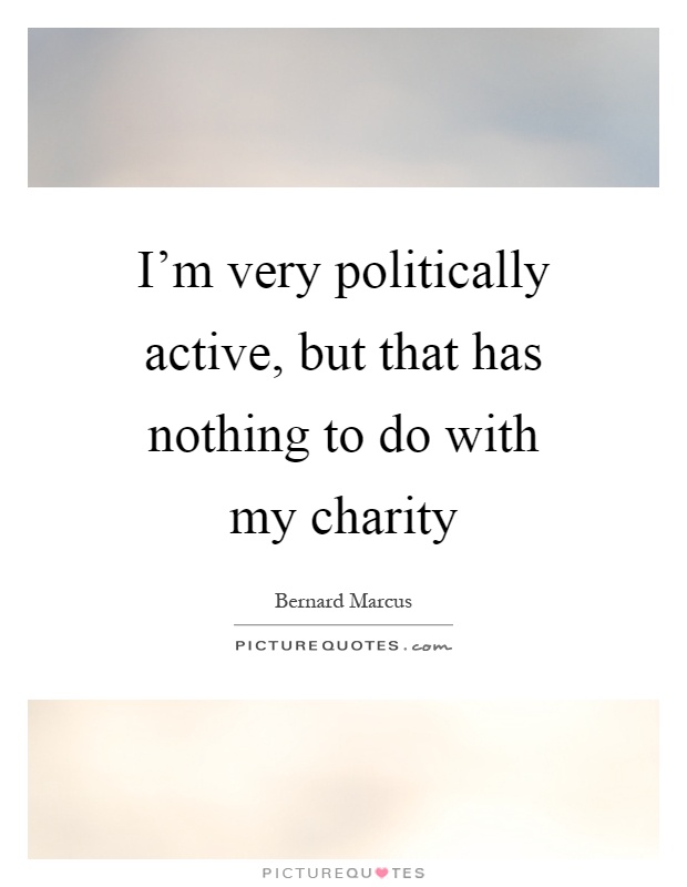 I'm very politically active, but that has nothing to do with my charity Picture Quote #1