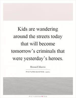 Kids are wandering around the streets today that will become tomorrow’s criminals that were yesterday’s heroes Picture Quote #1