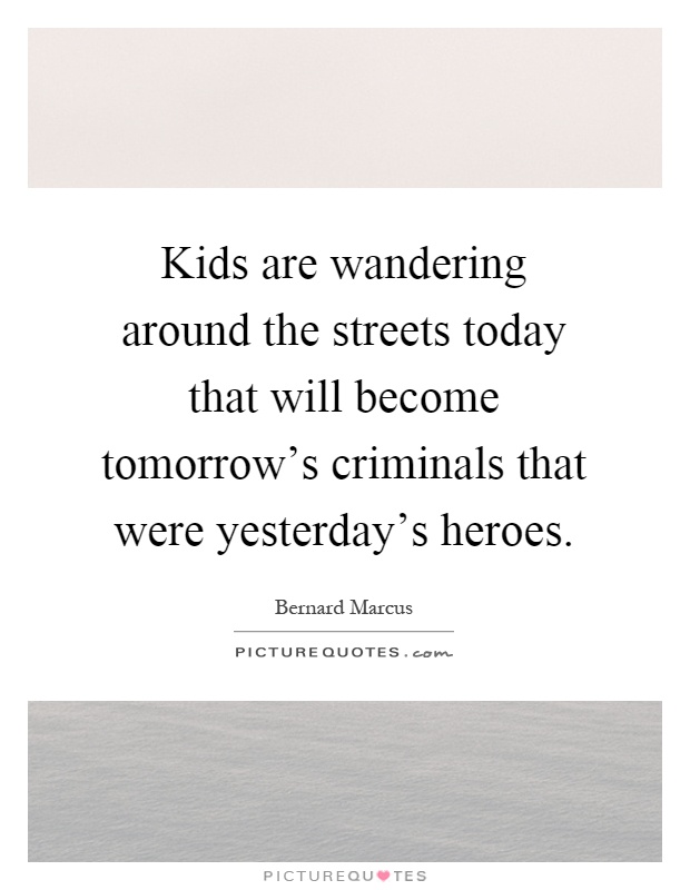 Kids are wandering around the streets today that will become tomorrow's criminals that were yesterday's heroes Picture Quote #1