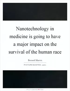 Nanotechnology in medicine is going to have a major impact on the survival of the human race Picture Quote #1