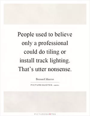 People used to believe only a professional could do tiling or install track lighting. That’s utter nonsense Picture Quote #1