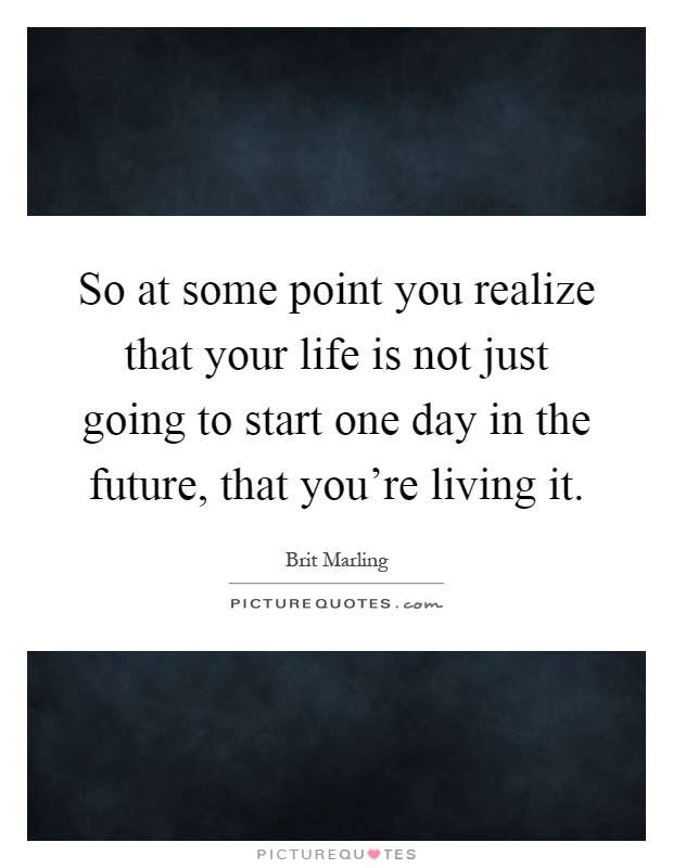 So at some point you realize that your life is not just going to start one day in the future, that you're living it Picture Quote #1