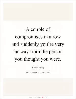 A couple of compromises in a row and suddenly you’re very far way from the person you thought you were Picture Quote #1
