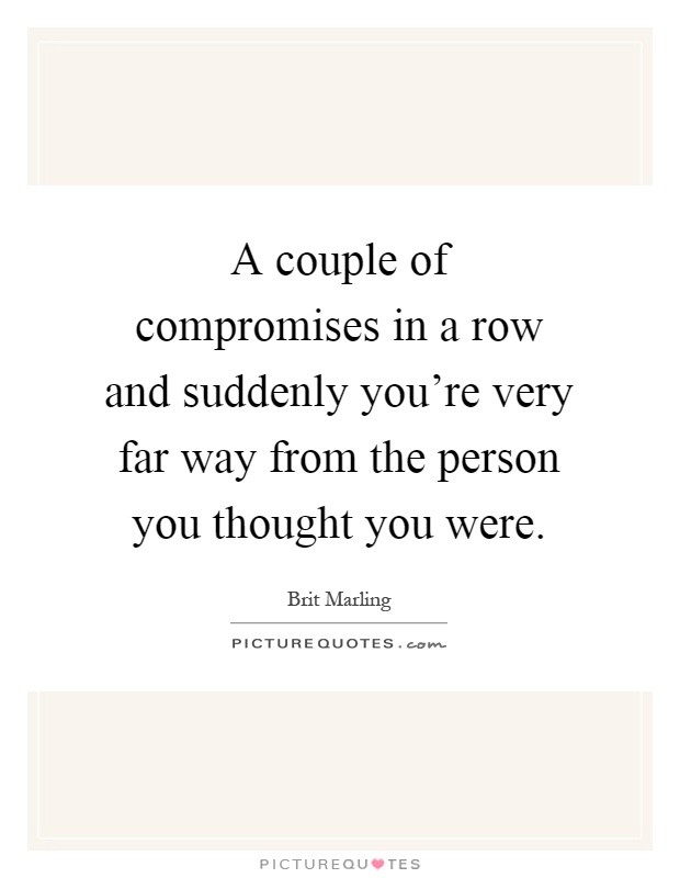 A couple of compromises in a row and suddenly you're very far way from the person you thought you were Picture Quote #1