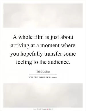 A whole film is just about arriving at a moment where you hopefully transfer some feeling to the audience Picture Quote #1