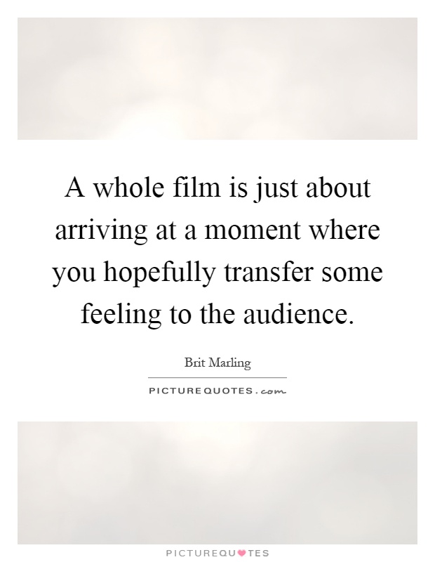 A whole film is just about arriving at a moment where you hopefully transfer some feeling to the audience Picture Quote #1