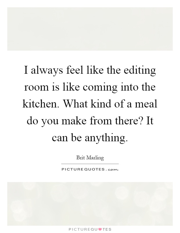 I always feel like the editing room is like coming into the kitchen. What kind of a meal do you make from there? It can be anything Picture Quote #1