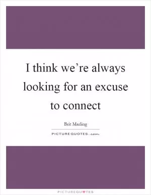 I think we’re always looking for an excuse to connect Picture Quote #1