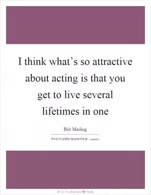 I think what’s so attractive about acting is that you get to live several lifetimes in one Picture Quote #1