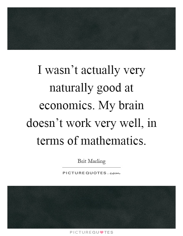 I wasn't actually very naturally good at economics. My brain doesn't work very well, in terms of mathematics Picture Quote #1