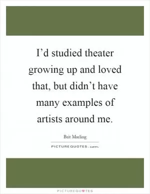 I’d studied theater growing up and loved that, but didn’t have many examples of artists around me Picture Quote #1