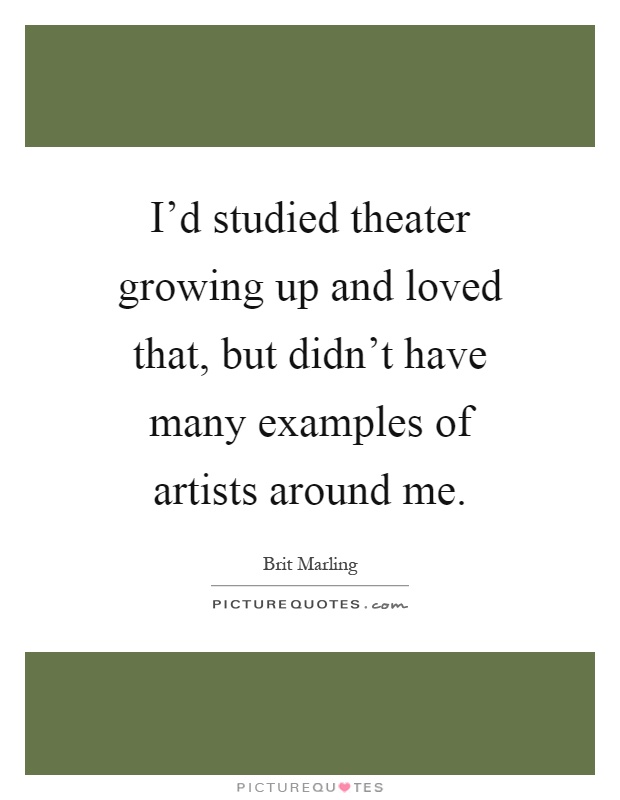 I'd studied theater growing up and loved that, but didn't have many examples of artists around me Picture Quote #1